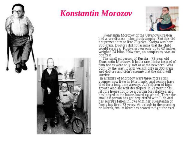 Konstantin Morozov Konstantin Morozov of the Ulyanovsk region had a rare disease - chondrodystrophy. But this did not prevent him to live 73 years. Kostya was born 300-gram. Doctors did not assume that the child would survive. Kostya grown only up t…