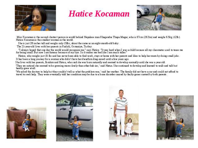 Hatice Kocaman Miss Kocaman is the second shortest person in world behind Nepalese man Khagendra Thapa Magar, who is 67cm (26.3in) and weighs 6.5kg (12lb). Hatice Kocaman is the smallest woman in the world. She is just 28 inches tall and weighs only…