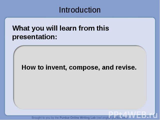 Introduction What you will learn from this presentation:How to invent, compose, and revise.