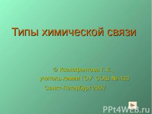 Типы химической связи © Ксенофонтова Г. Е., учитель химии ГОУ СОШ № 433Санкт-Пет