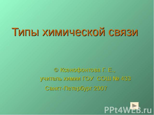 Типы химической связи © Ксенофонтова Г. Е., учитель химии ГОУ СОШ № 433Санкт-Петербург 2007