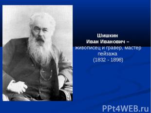 Шишкин Иван Иванович – живописец и гравер, мастер пейзажа (1832 - 1898)
