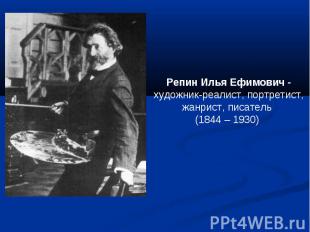 Репин Илья Ефимович -художник-реалист, портретист, жанрист, писатель (1844 – 193