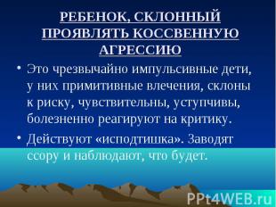 РЕБЕНОК, СКЛОННЫЙ ПРОЯВЛЯТЬ КОССВЕННУЮ АГРЕССИЮ Это чрезвычайно импульсивные дет