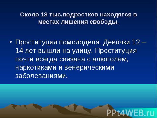 Около 18 тыс.подростков находятся в местах лишения свободы. Проституция помолодела. Девочки 12 – 14 лет вышли на улицу. Проституция почти всегда связана с алкоголем, наркотиками и венерическими заболеваниями.