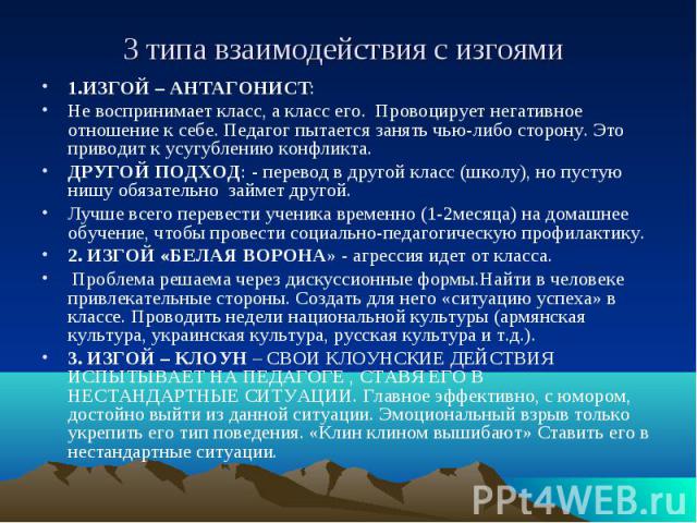 3 типа взаимодействия с изгоями 1.ИЗГОЙ – АНТАГОНИСТ: Не воспринимает класс, а класс его. Провоцирует негативное отношение к себе. Педагог пытается занять чью-либо сторону. Это приводит к усугублению конфликта.ДРУГОЙ ПОДХОД: - перевод в другой класс…