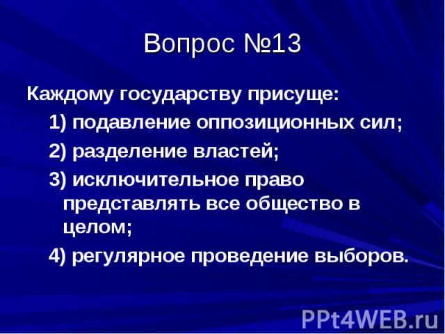 Вопрос №13 Каждому государству присуще: 1) подавление оппозиционных сил; 2) разделение властей; 3) исключительное право представлять все общество в целом; 4) регулярное проведение выборов.