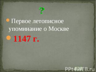 Первое летописное упоминание о Москве1147 г.
