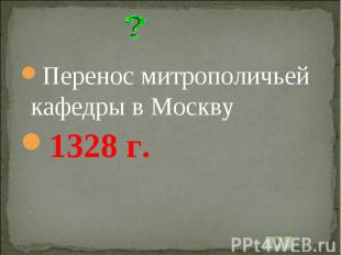 Перенос митрополичьей кафедры в Москву1328 г.