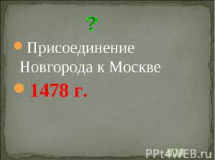 Присоединение Новгорода к Москве1478 г.