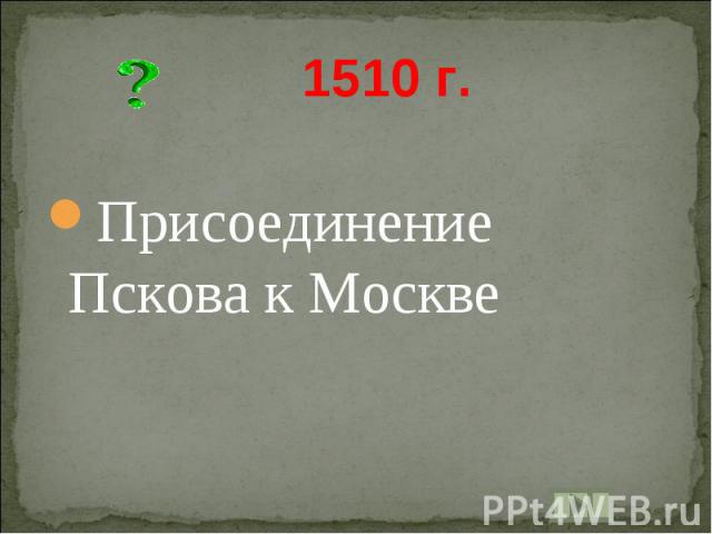 1510 г. Присоединение Пскова к Москве