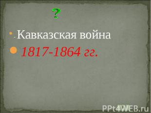 - Кавказская война1817-1864 гг.