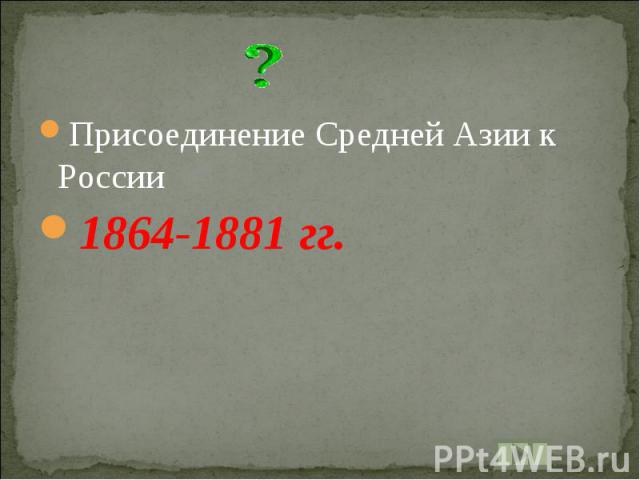 Присоединение Средней Азии к России1864-1881 гг.