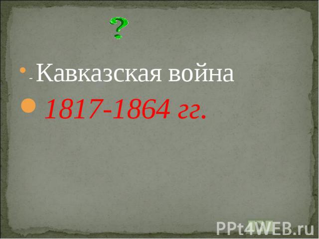 - Кавказская война1817-1864 гг.