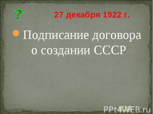 27 декабря 1922 г. Подписание договора о создании СССР