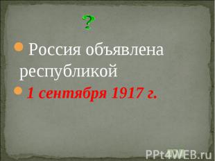 Россия объявлена республикой1 сентября 1917 г.