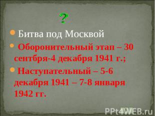 Битва под Москвой Оборонительный этап – 30 сентбря-4 декабря 1941 г.;Наступатель