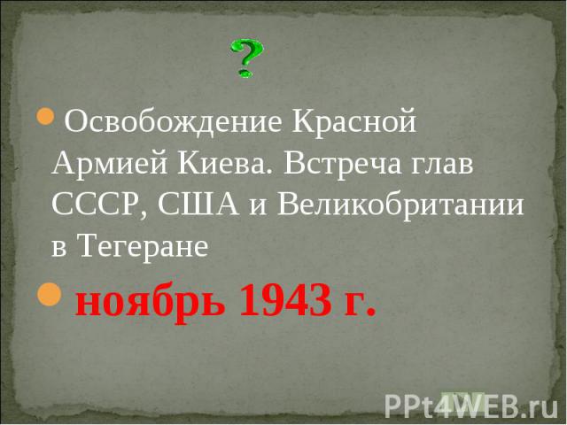 Освобождение Красной Армией Киева. Встреча глав СССР, США и Великобритании в Тегераненоябрь 1943 г.