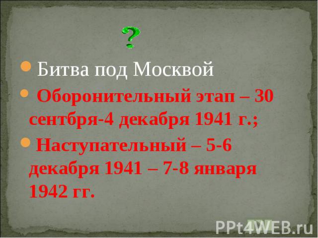 Битва под Москвой Оборонительный этап – 30 сентбря-4 декабря 1941 г.;Наступательный – 5-6 декабря 1941 – 7-8 января 1942 гг.