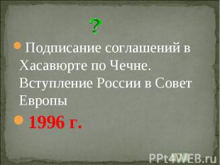 Подписание соглашений в Хасавюрте по Чечне. Вступление России в Совет Европы 199