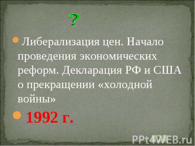 Либерализация цен. Начало проведения экономических реформ. Декларация РФ и США о прекращении «холодной войны»1992 г.