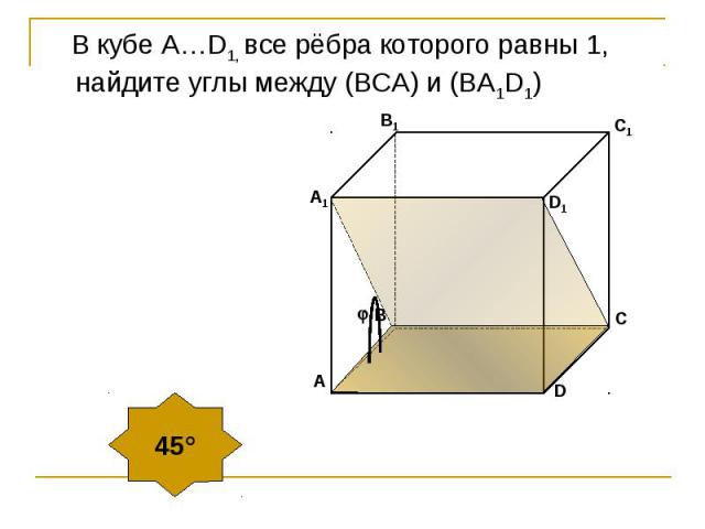 В кубе А…D1, все рёбра которого равны 1, найдите углы между (ВСA) и (BA1D1)