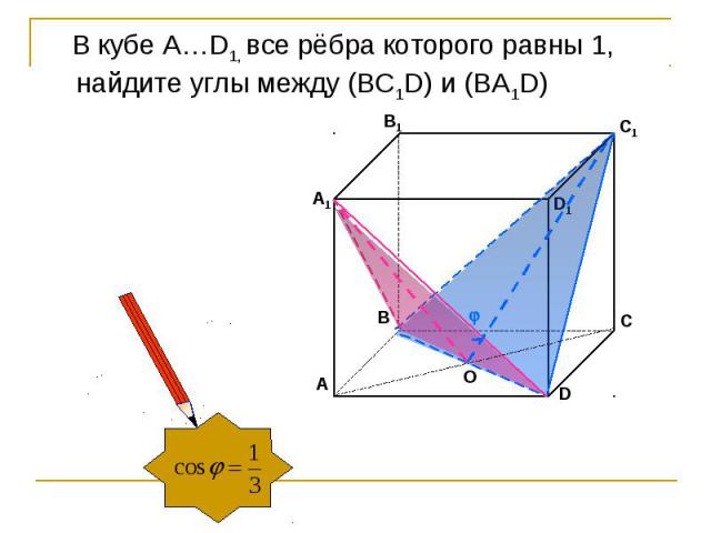 В кубе А…D1, все рёбра которого равны 1, найдите углы между (ВС1D) и (BA1D)