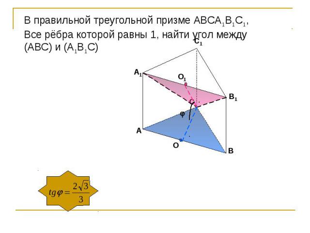 В правильной треугольной призме АВСА1В1С1,Все рёбра которой равны 1, найти угол между(АВС) и (А1В1С)
