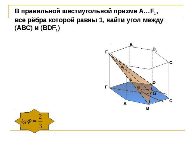 В правильной шестиугольной призме А…F1, все рёбра которой равны 1, найти угол между(АBС) и (BDF1)