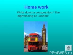 Home work Write down a composition “The sightseeing of London”