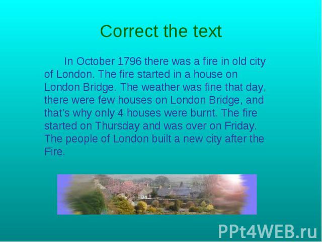 Correct the text In October 1796 there was a fire in old city of London. The fire started in a house on London Bridge. The weather was fine that day, there were few houses on London Bridge, and that’s why only 4 houses were burnt. The fire started o…