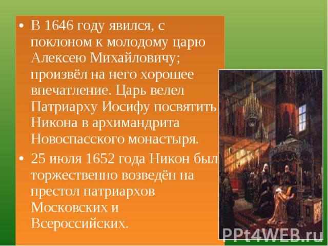 В 1646 году явился, с поклоном к молодому царю Алексею Михайловичу; произвёл на него хорошее впечатление. Царь велел Патриарху Иосифу посвятить Никона в архимандрита Новоспасского монастыря.25 июля 1652 года Никон был торжественно возведён на престо…