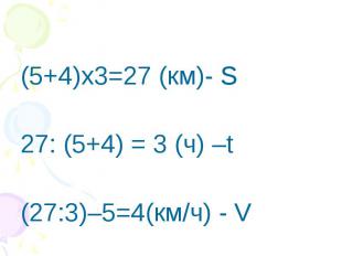 (5+4)х3=27 (км)- S27: (5+4) = 3 (ч) –t(27:3)–5=4(км/ч) - V