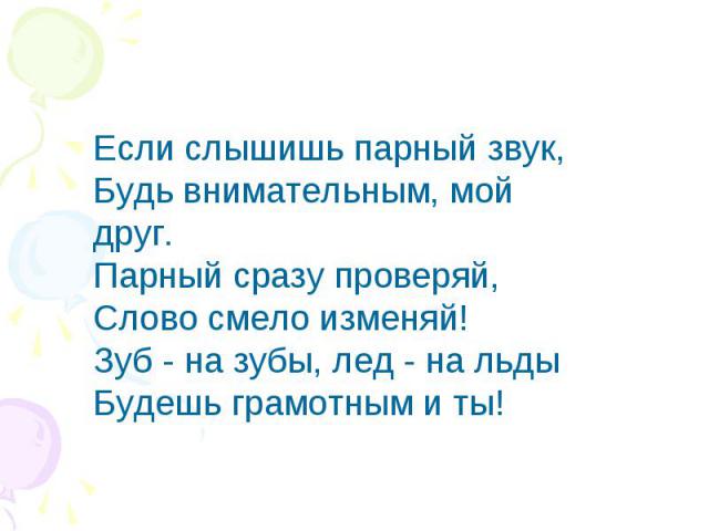 Если слышишь парный звук,Будь внимательным, мой друг.Парный сразу проверяй,Слово смело изменяй!Зуб - на зубы, лед - на льдыБудешь грамотным и ты!