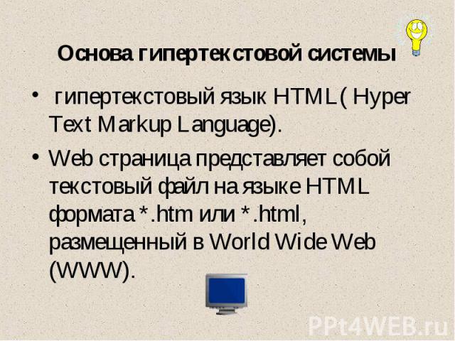 Основа гипертекстовой системы гипертекстовый язык HTML( Hyper Text Markup Language). Web страница представляет собой текстовый файл на языке HTML формата *.htm или *.html, размещенный в World Wide Web (WWW).