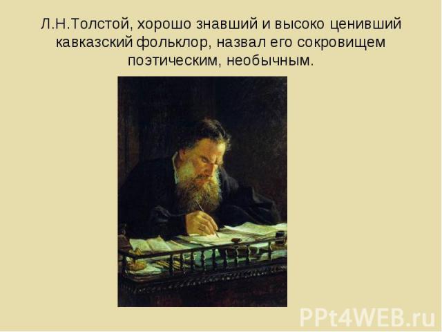 Л.Н.Толстой, хорошо знавший и высоко ценивший кавказский фольклор, назвал его сокровищем поэтическим, необычным.