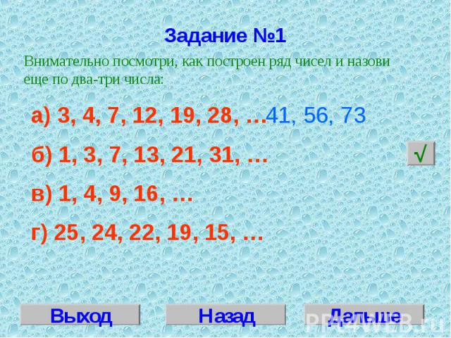 Задание №1Внимательно посмотри, как построен ряд чисел и назови еще по два-три числа:а) 3, 4, 7, 12, 19, 28, … б) 1, 3, 7, 13, 21, 31, …в) 1, 4, 9, 16, …г) 25, 24, 22, 19, 15, …