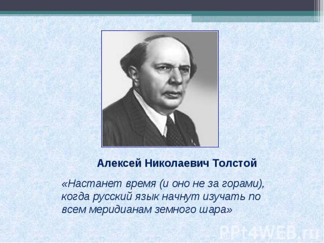 Алексей Николаевич Толстой«Настанет время (и оно не за горами), когда русский язык начнут изучать по всем меридианам земного шара»