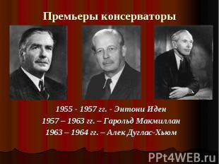 Премьеры консерваторы 1955 - 1957 гг. - Энтони Иден1957 – 1963 гг. – Гарольд Мак