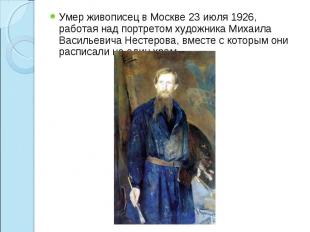 Умер живописец в Москве 23 июля 1926, работая над портретом художника Михаила Ва