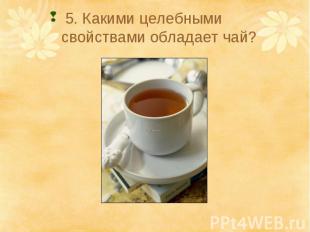 5. Какими целебными свойствами обладает чай?