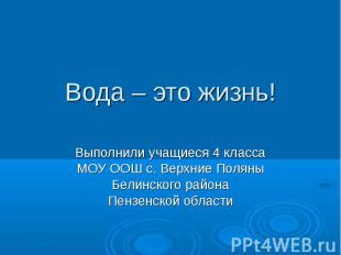 Вода – это жизнь! Выполнили учащиеся 4 классаМОУ ООШ с. Верхние ПоляныБелинского