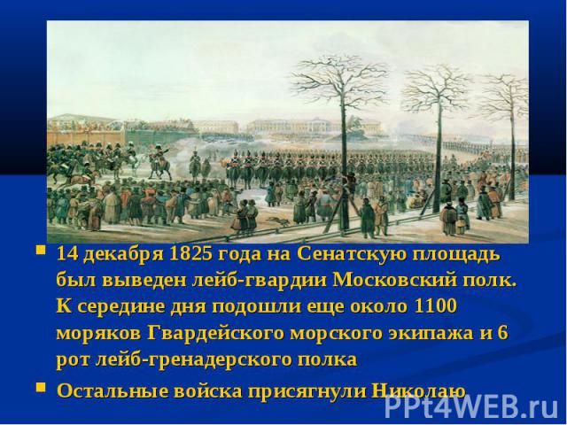 14 декабря 1825 года на Сенатскую площадь был выведен лейб-гвардии Московский полк. К середине дня подошли еще около 1100 моряков Гвардейского морского экипажа и 6 рот лейб-гренадерского полкаОстальные войска присягнули Николаю