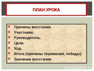 ПЛАН УРОКА Причины восстания.Участники.Руководитель.Цели.Ход.Итоги (причины пора