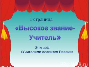 1 страница«Высокое звание-Учитель» Эпиграф:«Учителями славится Россия»