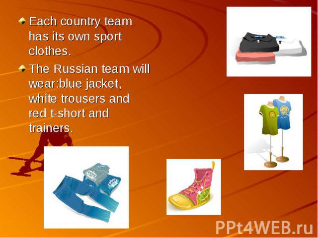 Each country team has its own sport clothes.The Russian team will wear:blue jacket, white trousers and red t-short and trainers.