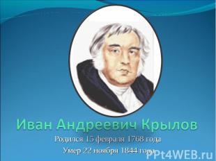 Иван Андреевич Крылов Родился 15 февраля 1768 года Умер 22 ноября 1844 года