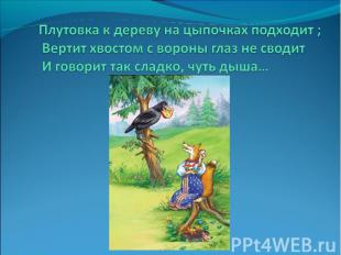 Плутовка к дереву на цыпочках подходит ;Вертит хвостом с вороны глаз не сводитИ