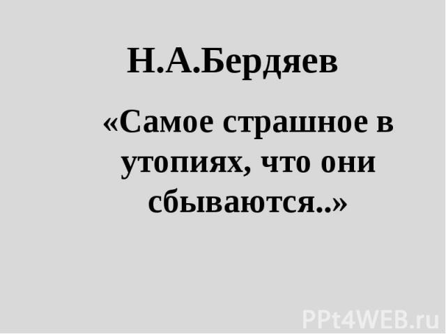 Н.А.Бердяев «Самое страшное в утопиях, что они сбываются..»
