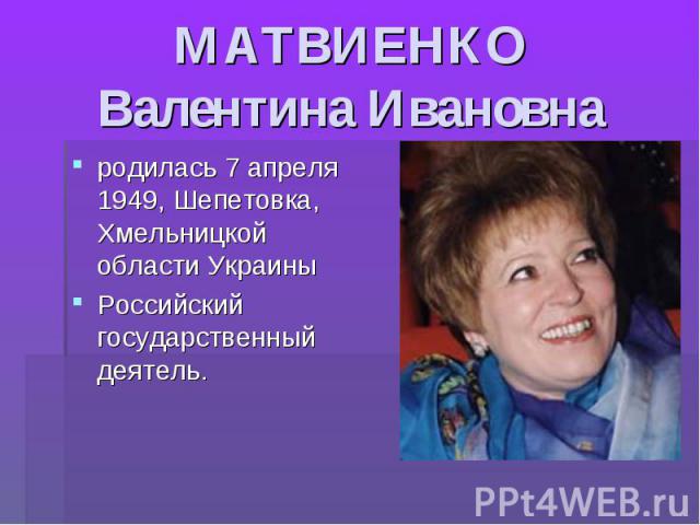 МАТВИЕНКО Валентина Ивановна родилась 7 апреля 1949, Шепетовка, Хмельницкой области УкраиныРоссийский государственный деятель.